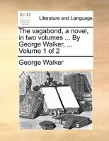 The Vagabond, A Novel, In Two Volumes ... By George Walker, ... Volume 1 Of 2