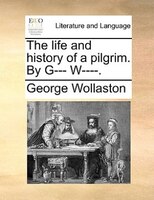 The Life And History Of A Pilgrim. By G--- W----.