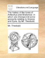 The History Of The Loves Of Antiochus And Stratonice: In Which Are Interspers'd Some Accounts Relating To Greece And Syria. By Mr.