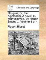 Douglas; Or, The Highlander. A Novel. In Four Volumes. By Robert Bisset, ... Volume 4 Of 4