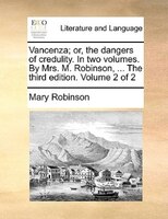 Vancenza; Or, The Dangers Of Credulity. In Two Volumes. By Mrs. M. Robinson, ... The Third Edition. Volume 2 Of 2