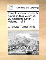 The Old Manor House. A Novel, In Four Volumes. By Charlotte Smith. ... Volume 3 Of 4
