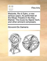 Medonte, Re Di Epiro; A New Serious Opera. As Performed At The King's Theatre In The Hay-market. The Music By Signor Sarti, And Ot