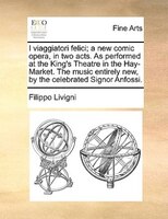 I Viaggiatori Felici; A New Comic Opera, In Two Acts. As Performed At The King's Theatre In The Hay-market. The Music Entirely New
