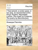 I Traci Amanti, A Comic Opera, In Two Acts, As Represented At The King's Theatre, Haymarket. London. The Music By Cimarosa. The Po