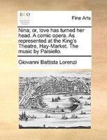 Nina; Or, Love Has Turned Her Head. A Comic Opera. As Represented At The King's Theatre, Hay-market. The Music By Paisiello.