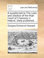A Supplement To The Rules And Practice Of The High Court Of Chancery In Ireland, Lately Published. ...