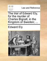 The Trial Of Edward Ely, For The Murder Of Charles Bignell, In The Kingdom Of Sweden; ...
