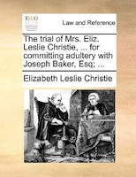 The Trial Of Mrs. Eliz. Leslie Christie, ... For Committing Adultery With Joseph Baker, Esq; ...