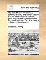 The Trial Of Elizabeth Canning, Spinster, For Wilful And Corrupt Perjury; At Justice Hall In The Old-bailey, ... 1754. Before The