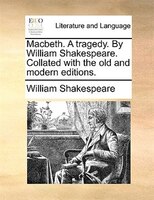 Macbeth. A Tragedy. By William Shakespeare. Collated With The Old And Modern Editions.