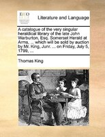 A Catalogue Of The Very Singular Heraldical Library Of The Late John Warburton, Esq. Somerset Herald At Arms, ... Which Will Be So