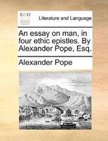 An Essay On Man, In Four Ethic Epistles. By Alexander Pope, Esq.