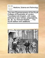 The New Pharmacopoeia Of The Royal College Of Physicians Of London. Translated Into English, With Notes, Indexes Of New Names, Pre