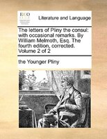The Letters Of Pliny The Consul: With Occasional Remarks. By William Melmoth, Esq. The Fourth Edition, Corrected. Volume 2 Of 2