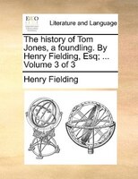 The History Of Tom Jones, A Foundling. By Henry Fielding, Esq; ... Volume 3 Of 3