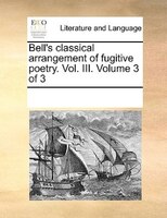 Bell's classical arrangement of fugitive poetry. Vol. III.  Volume 3 of 3