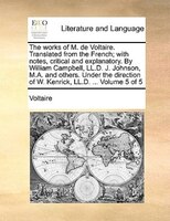 The works of M. de Voltaire. Translated from the French; with notes, critical and explanatory. By William Campbell, LL.D. J. Johns