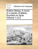 Sutton-Abbey. A novel. In a series of letters, founded on facts.  Volume 1 of 2