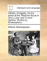 Othello. A tragedy. As it is acted at the Theatres-Royal in Drury-Lane and Covent-Garden. Written by Shakespeare.