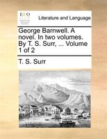 George Barnwell. A Novel. In Two Volumes. By T. S. Surr, ... Volume 1 Of 2