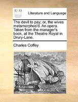 The Devil To Pay; Or, The Wives Metamorphos'd. An Opera. Taken From The Manager's Book, At The Theatre Royal In Drury-lane.