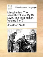 Miscellanies. The Seventh Volume. By Dr. Swift. The Third Edition. Volume 7 Of 7