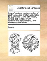 Horace's Satires, Epistles, And Art Of Poetry, Done Into English, With Notes. By S. Dunster, ... The Fifth Edition, Revised And Co