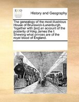 The Genealogy Of The Most Illustrious House Of Brunswick-lunenburgh. Together Wtth [sic] An Account Of The Posterity Of King James