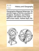 Geographia Magnae Britanniae. Or, Correct Maps Of All The Counties In England, Scotland, And Wales; ... Together With Tables Of Th