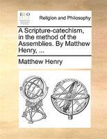 A Scripture-catechism, In The Method Of The Assemblies. By Matthew Henry, ...