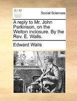 A Reply To Mr. John Parkinson, On The Welton Inclosure. By The Rev. E. Walls.