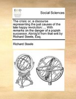The Crisis: Or, A Discourse Representing The Just Causes Of The Late Happy Revolution: ... With Remarks On The