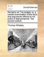 Remarks On The Budget; Or, A Candid Examination Of The Facts And Arguments Offered To The Public In That Pamphlet. The Second Edit