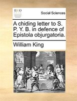 A Chiding Letter To S. P. Y. B. In Defence Of Epistola Objurgatoria.