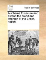 A Scheme To Secure And Extend The Credit And Strength Of The British Nation.