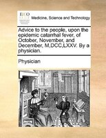 Advice To The People, Upon The Epidemic Catarrhal Fever, Of October, November, And December, M,dcc,lxxv. By A Physician.
