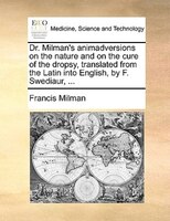 Dr. Milman's Animadversions On The Nature And On The Cure Of The Dropsy, Translated From The Latin Into English, By F. Swediaur, .
