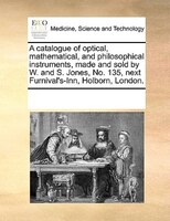 A Catalogue Of Optical, Mathematical, And Philosophical Instruments, Made And Sold By W. And S. Jones, No. 135, Next Furnival's-in