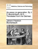 An Essay On Generation. By J. F. Blumenbach, M.d. ... Translated From The German.