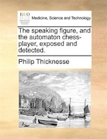 The Speaking Figure, And The Automaton Chess-player, Exposed And Detected.