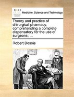 Theory And Practice Of Chirurgical Pharmacy; Comprehending A Complete Dispensatory For The Use Of Surgeons; ...