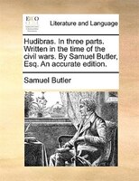 Hudibras. In Three Parts. Written In The Time Of The Civil Wars. By Samuel Butler, Esq. An Accurate Edition.
