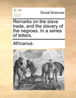 Remarks On The Slave Trade, And The Slavery Of The Negroes. In A Series Of Letters.