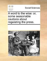 A Word To The Wise: Or, Some Seasonable Cautions About Regulating The Press.