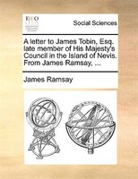 A Letter To James Tobin, Esq. Late Member Of His Majesty's Council In The Island Of Nevis. From James Ramsay, ...