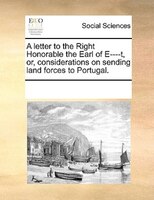 A Letter To The Right Honorable The Earl Of E----t, Or, Considerations On Sending Land Forces To Portugal.
