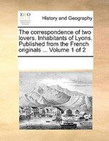 The Correspondence Of Two Lovers. Inhabitants Of Lyons. Published From The French Originals ...  Volume 1 Of 2