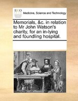 Memorials, &c. In Relation To Mr John Watson's Charity, For An In-lying And Foundling Hospital.