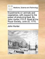 Experiments On Animals And Vegetables, With Respect To The Power Of Producing Heat. By John Hunter, F.r.s. Read At The Royal Socie